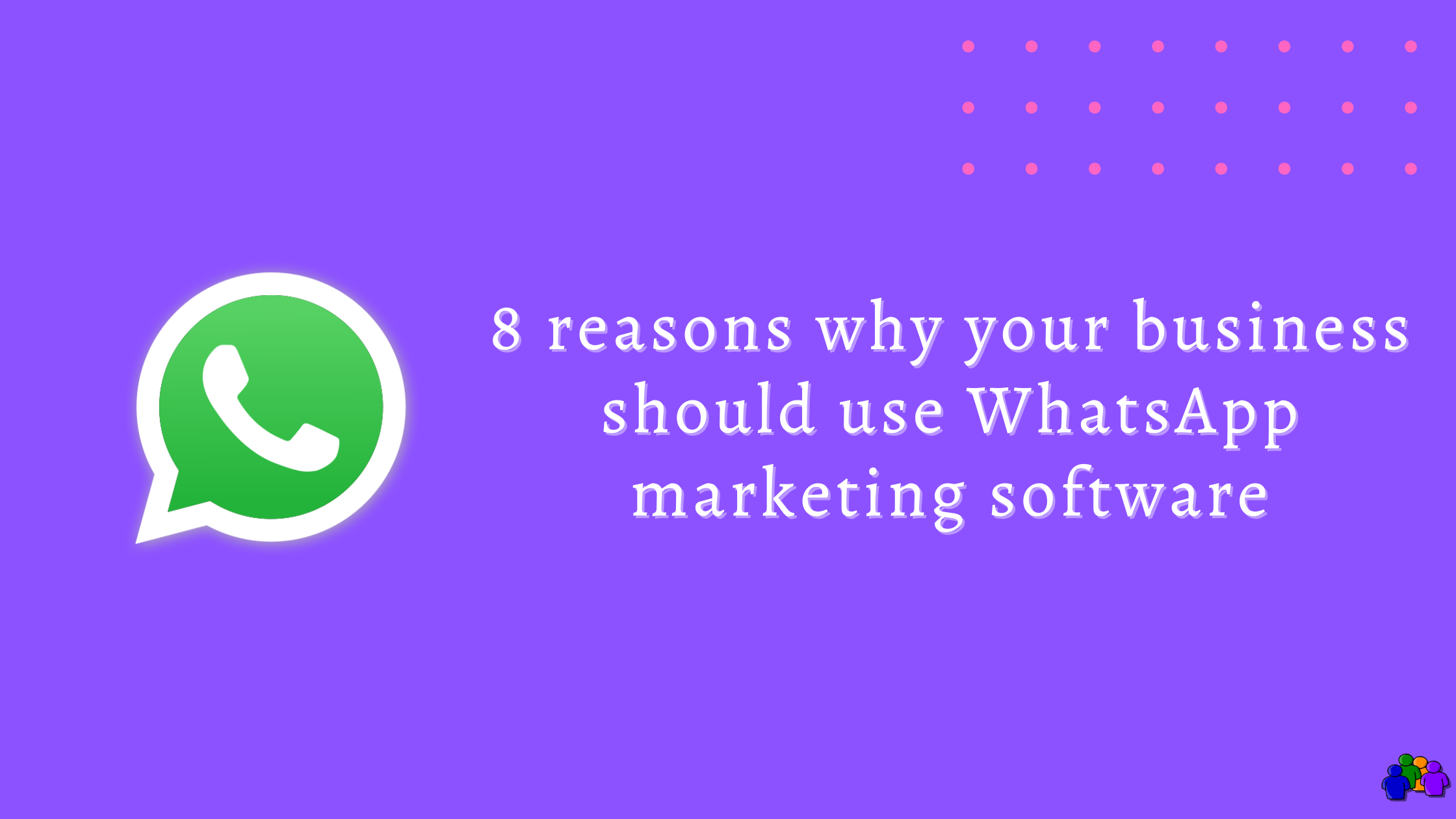 8 reasons why your business should use WhatsApp marketing software